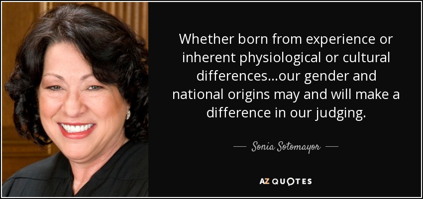 Whether born from experience or inherent physiological or cultural differences...our gender and national origins may and will make a difference in our judging. - Sonia Sotomayor