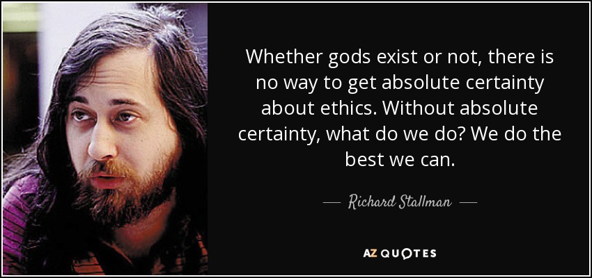 Whether gods exist or not, there is no way to get absolute certainty about ethics. Without absolute certainty, what do we do? We do the best we can. - Richard Stallman