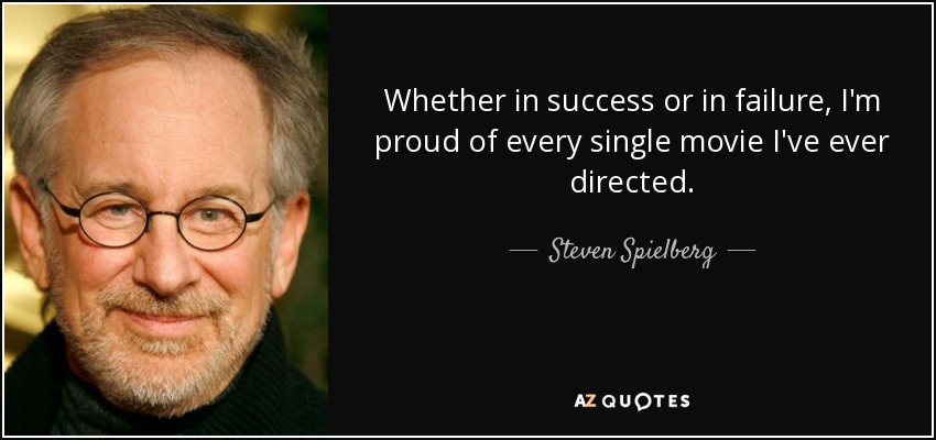 Whether in success or in failure, I'm proud of every single movie I've ever directed. - Steven Spielberg