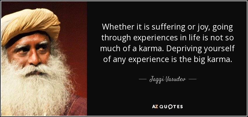 Whether it is suffering or joy, going through experiences in life is not so much of a karma. Depriving yourself of any experience is the big karma. - Jaggi Vasudev