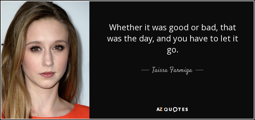Whether it was good or bad, that was the day, and you have to let it go. - Taissa Farmiga