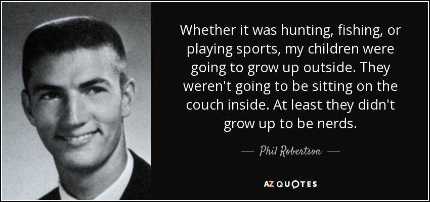 Whether it was hunting, fishing, or playing sports, my children were going to grow up outside. They weren't going to be sitting on the couch inside. At least they didn't grow up to be nerds. - Phil Robertson