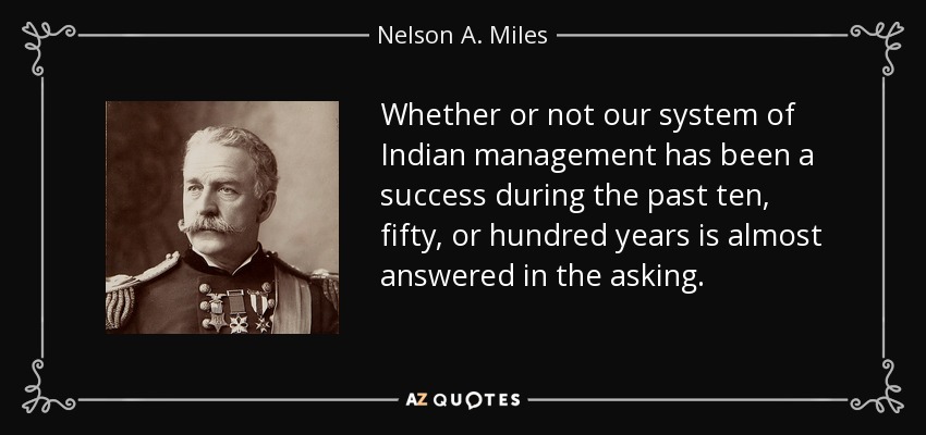 Whether or not our system of Indian management has been a success during the past ten, fifty, or hundred years is almost answered in the asking. - Nelson A. Miles