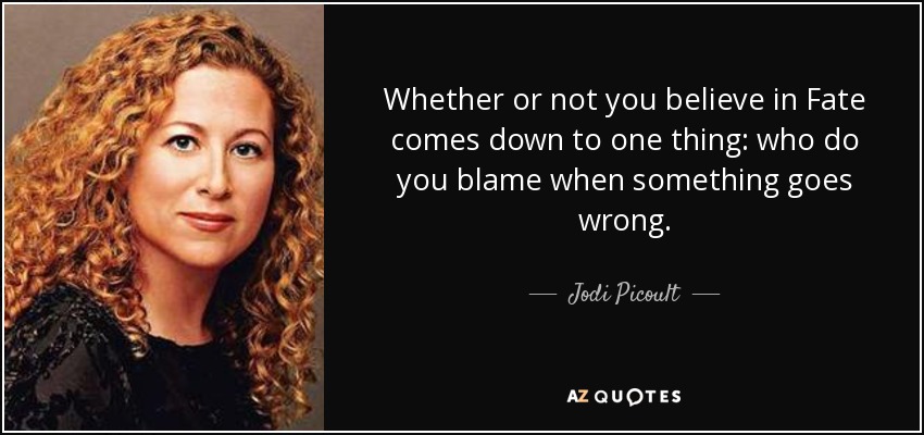 Whether or not you believe in Fate comes down to one thing: who do you blame when something goes wrong. - Jodi Picoult