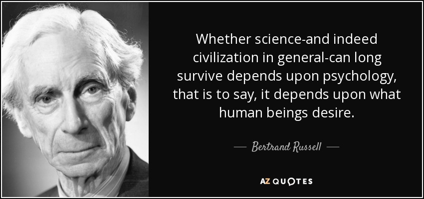 Whether science-and indeed civilization in general-can long survive depends upon psychology, that is to say, it depends upon what human beings desire. - Bertrand Russell