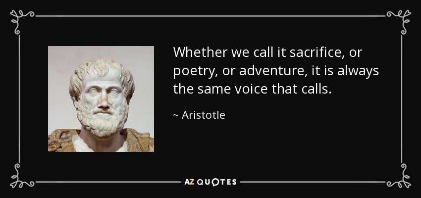 Whether we call it sacrifice, or poetry, or adventure, it is always the same voice that calls. - Aristotle