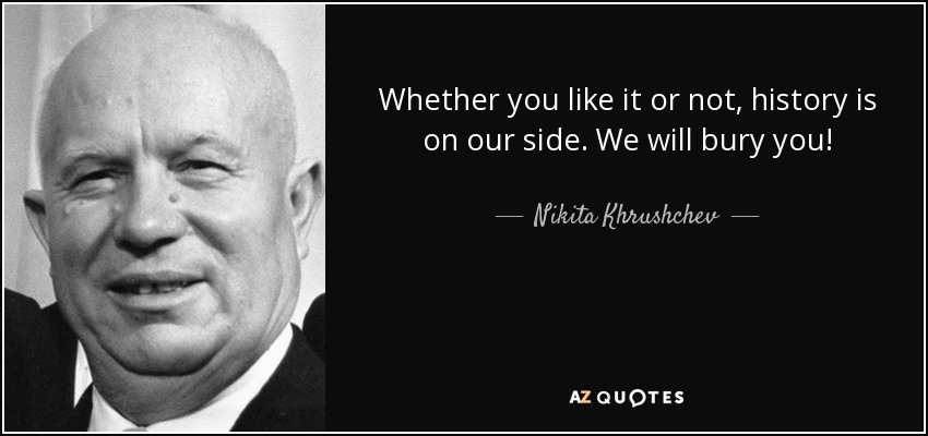 Whether you like it or not, history is on our side. We will bury you! - Nikita Khrushchev