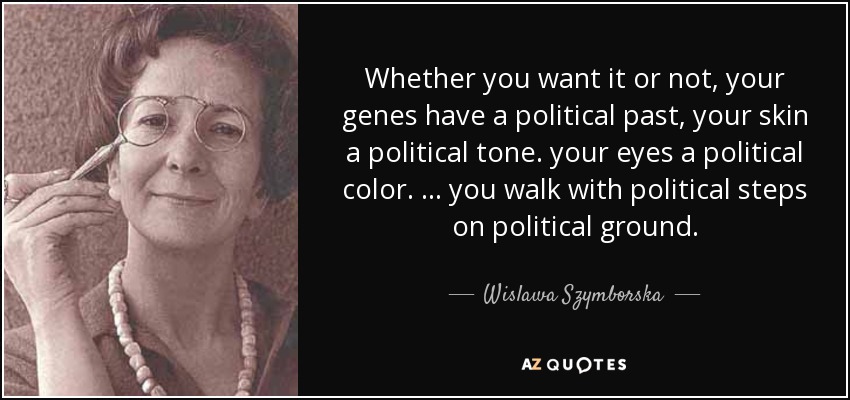Whether you want it or not, your genes have a political past, your skin a political tone. your eyes a political color. ... you walk with political steps on political ground. - Wislawa Szymborska