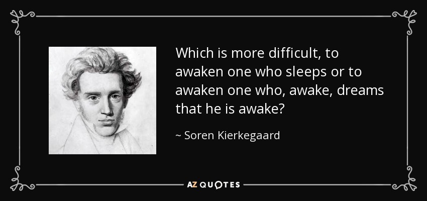 Which is more difficult, to awaken one who sleeps or to awaken one who, awake, dreams that he is awake? - Soren Kierkegaard
