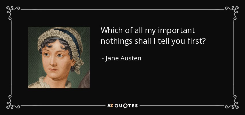 Which of all my important nothings shall I tell you first? - Jane Austen