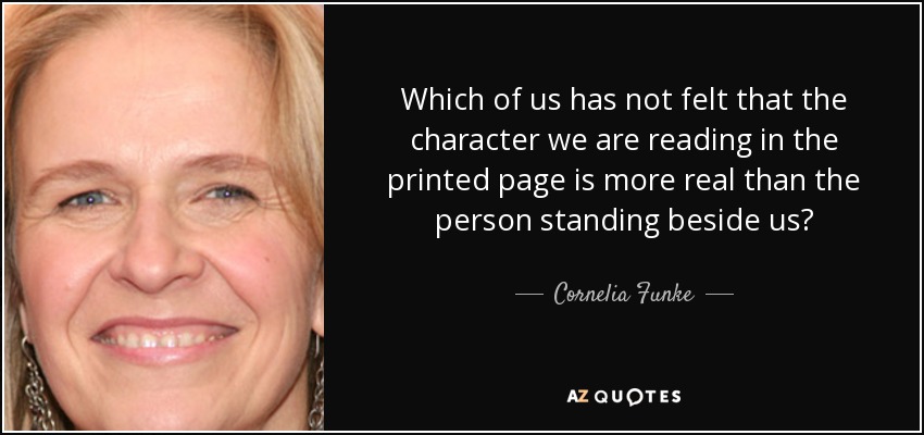 Which of us has not felt that the character we are reading in the printed page is more real than the person standing beside us? - Cornelia Funke