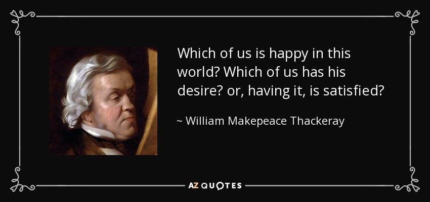 Which of us is happy in this world? Which of us has his desire? or, having it, is satisfied? - William Makepeace Thackeray
