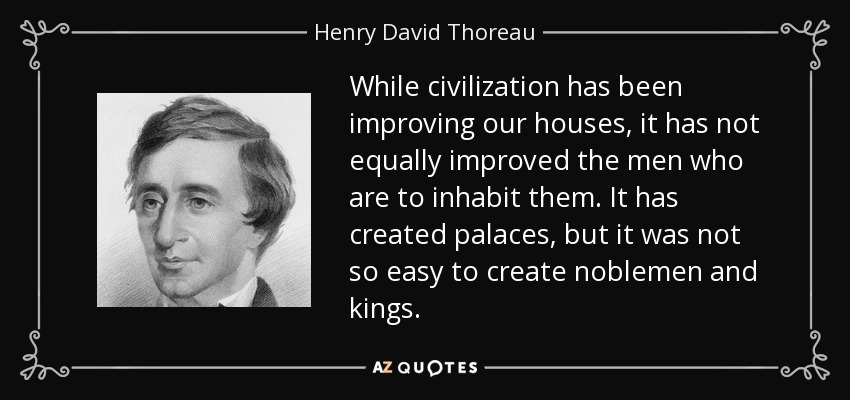 While civilization has been improving our houses, it has not equally improved the men who are to inhabit them. It has created palaces, but it was not so easy to create noblemen and kings. - Henry David Thoreau