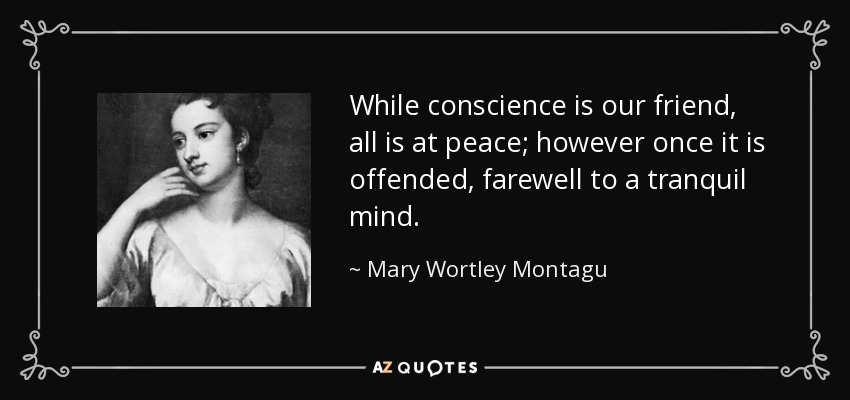 While conscience is our friend, all is at peace; however once it is offended, farewell to a tranquil mind. - Mary Wortley Montagu