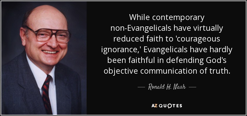 While contemporary non-Evangelicals have virtually reduced faith to 'courageous ignorance,' Evangelicals have hardly been faithful in defending God's objective communication of truth. - Ronald H. Nash