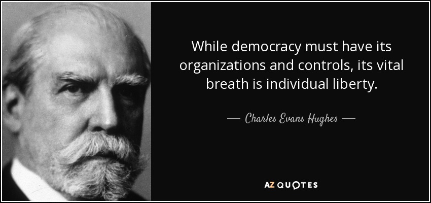 While democracy must have its organizations and controls, its vital breath is individual liberty. - Charles Evans Hughes