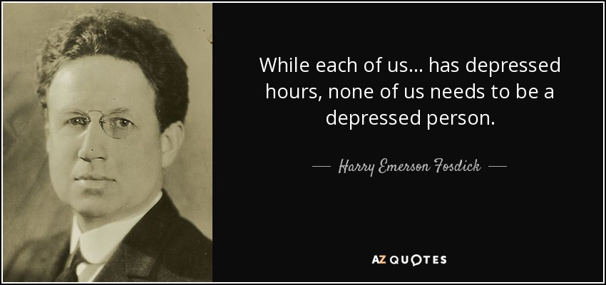 While each of us ... has depressed hours, none of us needs to be a depressed person. - Harry Emerson Fosdick