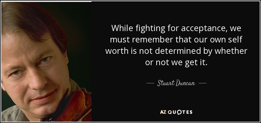 While fighting for acceptance, we must remember that our own self worth is not determined by whether or not we get it. - Stuart Duncan