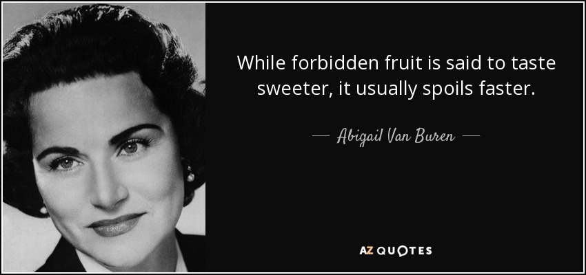 While forbidden fruit is said to taste sweeter, it usually spoils faster. - Abigail Van Buren