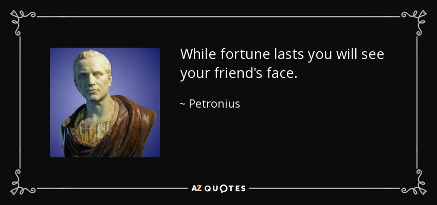 While fortune lasts you will see your friend's face. - Petronius