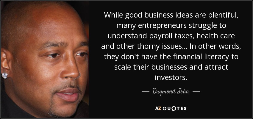 While good business ideas are plentiful, many entrepreneurs struggle to understand payroll taxes, health care and other thorny issues… In other words, they don't have the financial literacy to scale their businesses and attract investors. - Daymond John