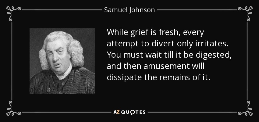 While grief is fresh, every attempt to divert only irritates. You must wait till it be digested, and then amusement will dissipate the remains of it. - Samuel Johnson