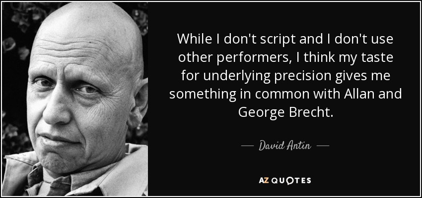 While I don't script and I don't use other performers, I think my taste for underlying precision gives me something in common with Allan and George Brecht. - David Antin