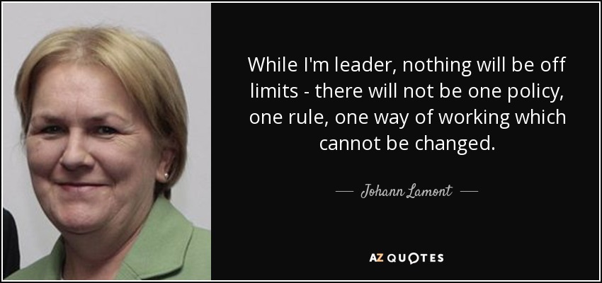 While I'm leader, nothing will be off limits - there will not be one policy, one rule, one way of working which cannot be changed. - Johann Lamont