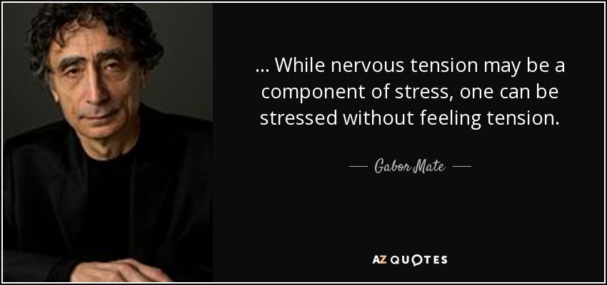 ... While nervous tension may be a component of stress, one can be stressed without feeling tension. - Gabor Mate