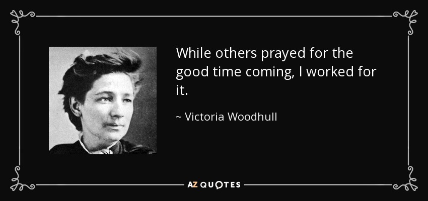While others prayed for the good time coming, I worked for it. - Victoria Woodhull
