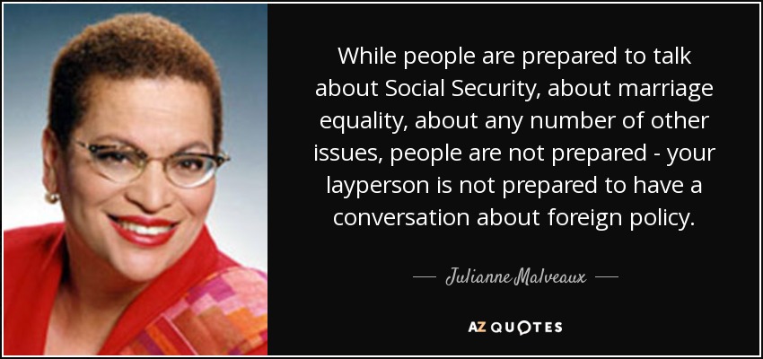 While people are prepared to talk about Social Security, about marriage equality, about any number of other issues, people are not prepared - your layperson is not prepared to have a conversation about foreign policy. - Julianne Malveaux