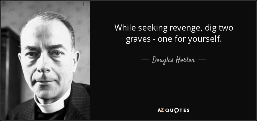 While seeking revenge, dig two graves - one for yourself. - Douglas Horton