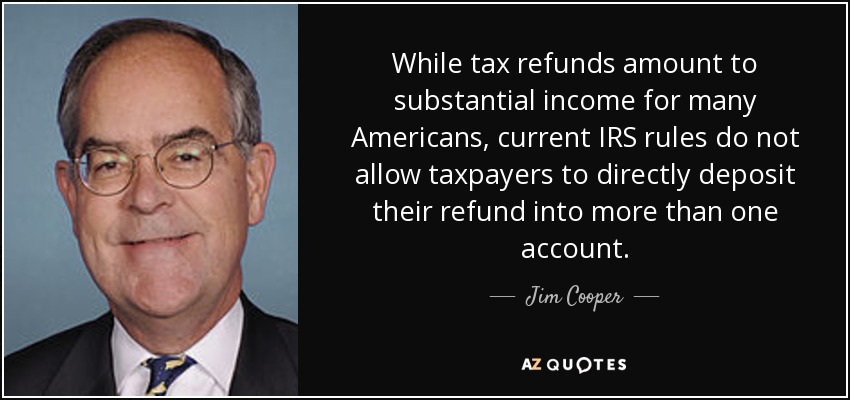 While tax refunds amount to substantial income for many Americans, current IRS rules do not allow taxpayers to directly deposit their refund into more than one account. - Jim Cooper
