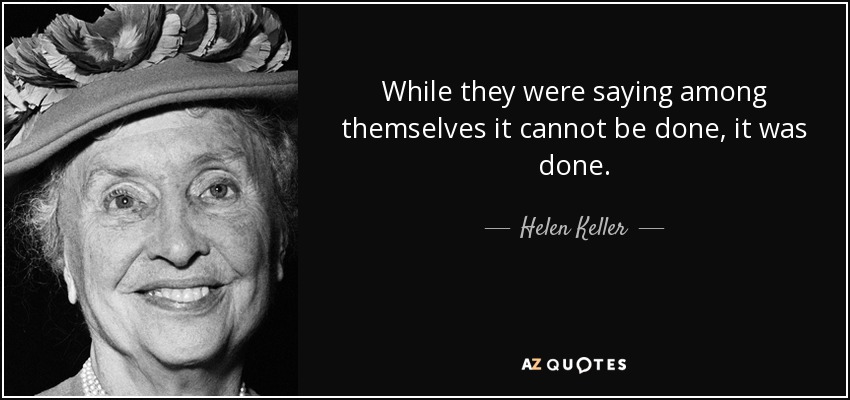 While they were saying among themselves it cannot be done, it was done. - Helen Keller