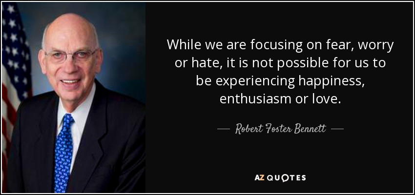 While we are focusing on fear, worry or hate, it is not possible for us to be experiencing happiness, enthusiasm or love. - Robert Foster Bennett