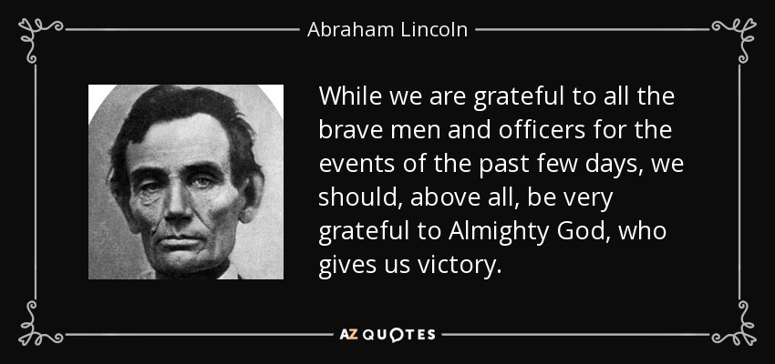 While we are grateful to all the brave men and officers for the events of the past few days, we should, above all, be very grateful to Almighty God, who gives us victory. - Abraham Lincoln