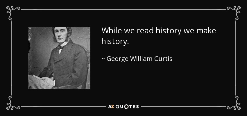 While we read history we make history. - George William Curtis