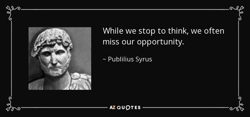 While we stop to think, we often miss our opportunity. - Publilius Syrus