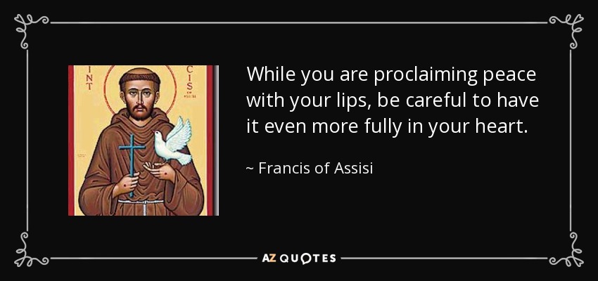 While you are proclaiming peace with your lips, be careful to have it even more fully in your heart. - Francis of Assisi