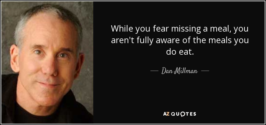 While you fear missing a meal, you aren't fully aware of the meals you do eat. - Dan Millman