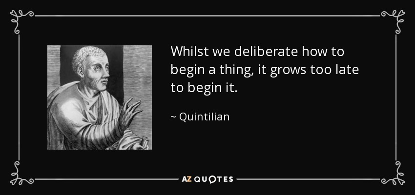 Whilst we deliberate how to begin a thing, it grows too late to begin it. - Quintilian