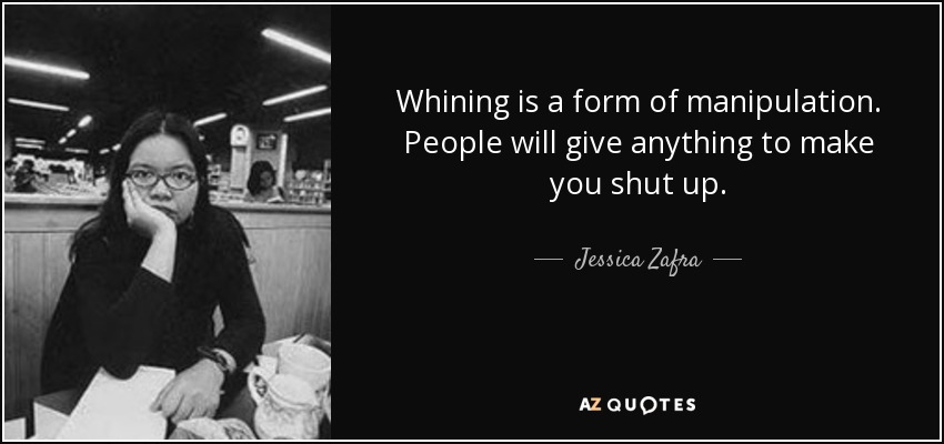 Whining is a form of manipulation. People will give anything to make you shut up. - Jessica Zafra