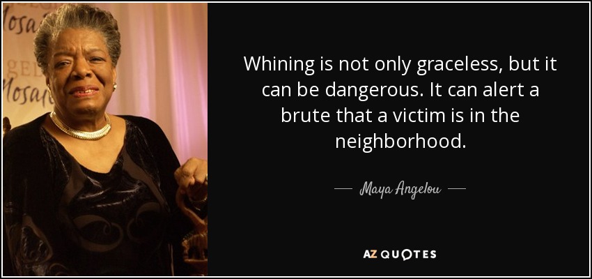 Whining is not only graceless, but it can be dangerous. It can alert a brute that a victim is in the neighborhood. - Maya Angelou