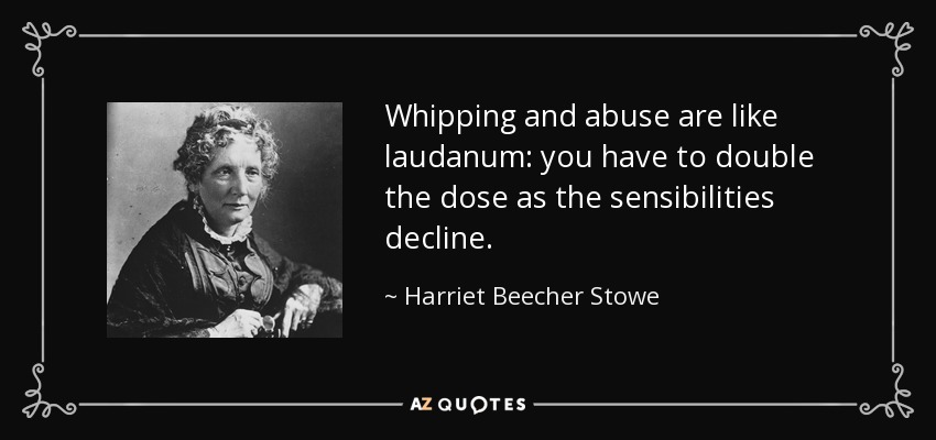 Whipping and abuse are like laudanum: you have to double the dose as the sensibilities decline. - Harriet Beecher Stowe