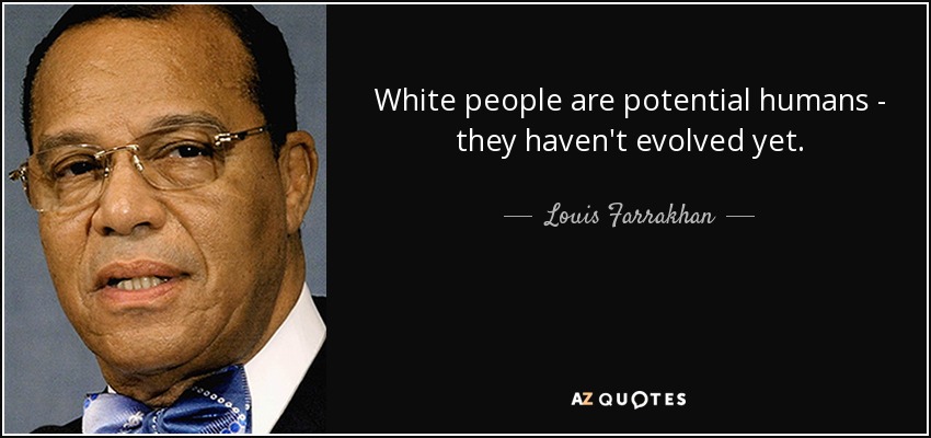 White people are potential humans - they haven't evolved yet. - Louis Farrakhan