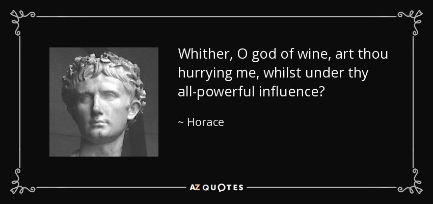 Whither, O god of wine, art thou hurrying me, whilst under thy all-powerful influence? - Horace