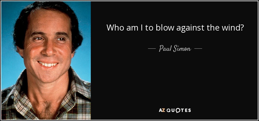 Who am I to blow against the wind? - Paul Simon