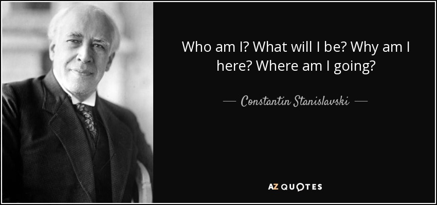 Who am I? What will I be? Why am I here? Where am I going? - Constantin Stanislavski