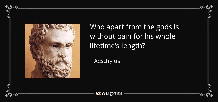 Who apart from the gods is without pain for his whole lifetime's length? - Aeschylus