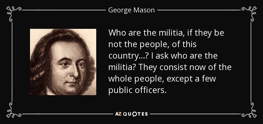 Who are the militia, if they be not the people, of this country...? I ask who are the militia? They consist now of the whole people, except a few public officers. - George Mason